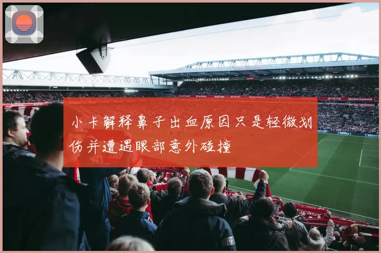 小卡解释鼻子出血原因只是轻微划伤并遭遇眼部意外碰撞