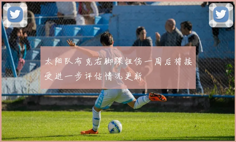 太阳队布克右脚踝扭伤一周后将接受进一步评估情况更新