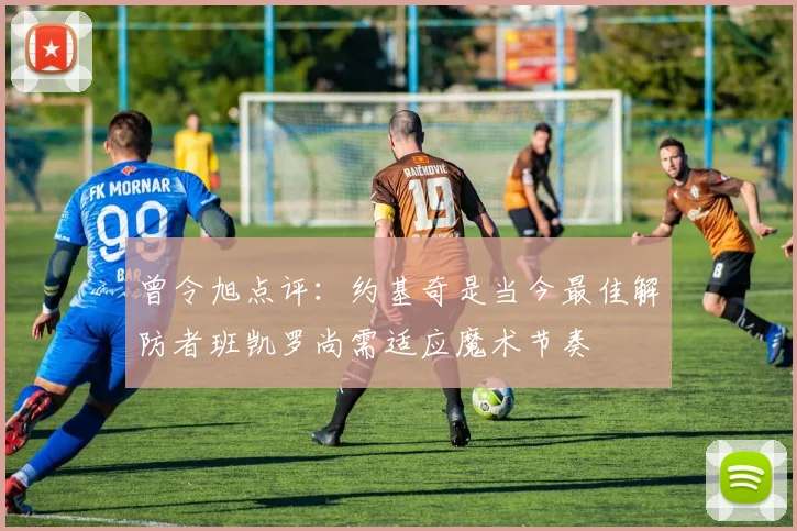 曾令旭点评：约基奇是当今最佳解防者班凯罗尚需适应魔术节奏