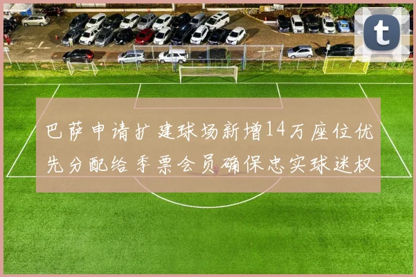 巴萨申请扩建球场新增14万座位优先分配给季票会员确保忠实球迷权益