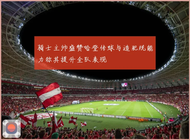骑士主帅盛赞哈登传球与造犯规能力称其提升全队表现