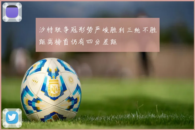 沙特联争冠形势严峻胜利三轮不胜距离榜首仍有四分差距