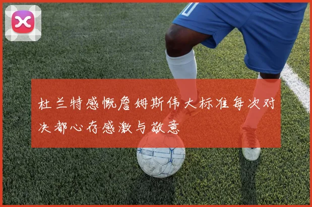 杜兰特感慨詹姆斯伟大标准每次对决都心存感激与敬意