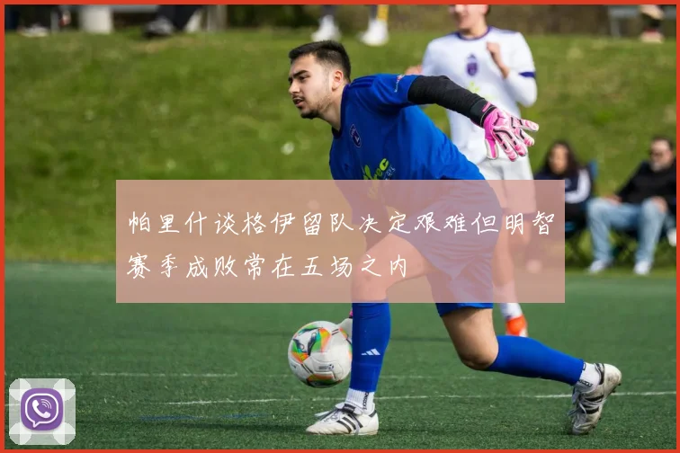 帕里什谈格伊留队决定艰难但明智赛季成败常在五场之内