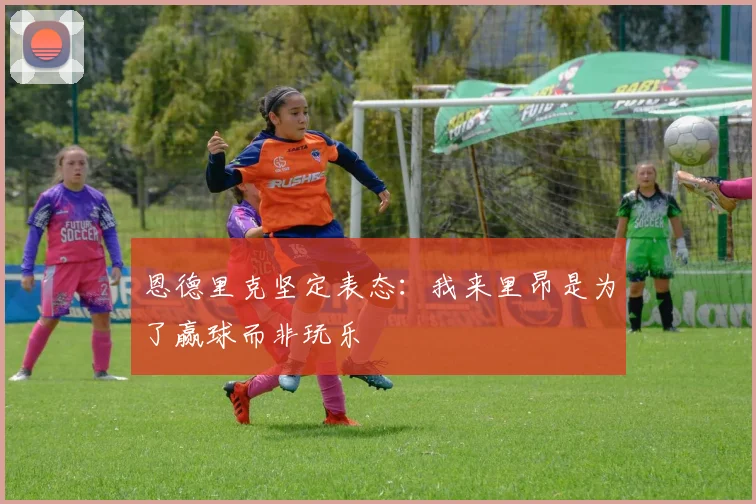 恩德里克坚定表态：我来里昂是为了赢球而非玩乐