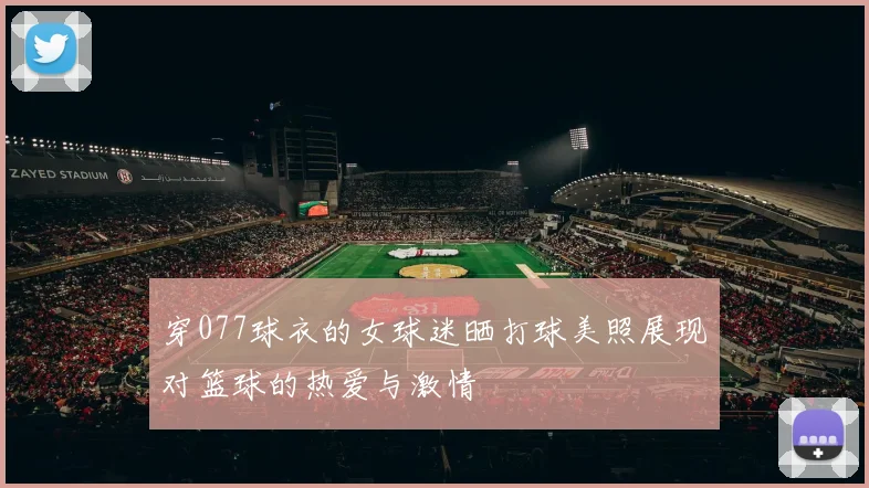 穿077球衣的女球迷晒打球美照展现对篮球的热爱与激情