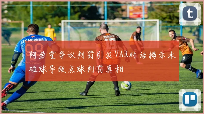 阿劳霍争议判罚引发VAR对话揭示未碰球导致点球判罚真相