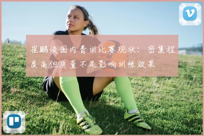 崔鹏谈国内青训比赛现状：密集程度高但质量不足影响训练效果