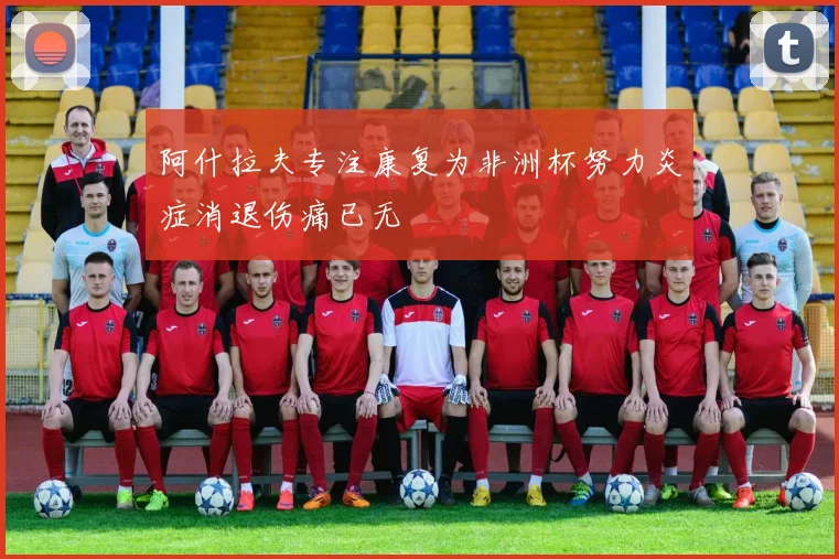 阿什拉夫专注康复为非洲杯努力炎症消退伤痛已无