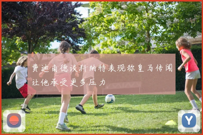 费迪南德谈科纳特表现称皇马传闻让他承受更多压力
