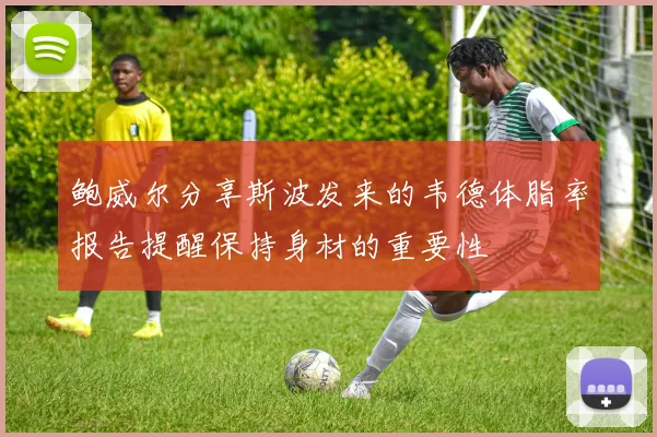 鲍威尔分享斯波发来的韦德体脂率报告提醒保持身材的重要性