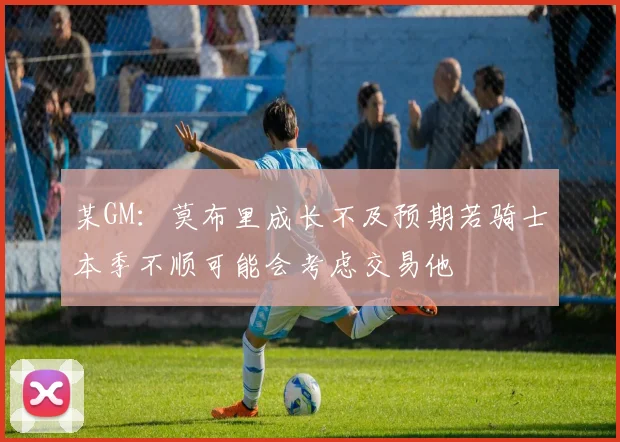 某GM：莫布里成长不及预期若骑士本季不顺可能会考虑交易他