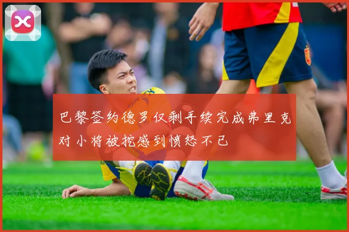 巴黎签约德罗仅剩手续完成弗里克对小将被挖感到愤怒不已