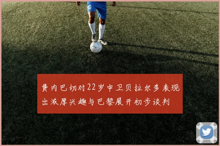 费内巴切对22岁中卫贝拉尔多表现出浓厚兴趣与巴黎展开初步谈判