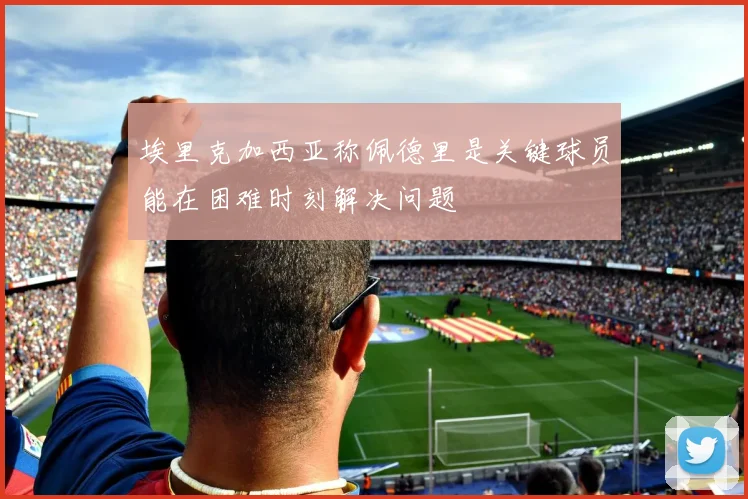 埃里克加西亚称佩德里是关键球员能在困难时刻解决问题