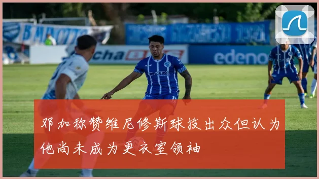 邓加称赞维尼修斯球技出众但认为他尚未成为更衣室领袖