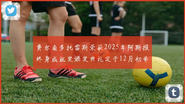 费尔南多托雷斯荣获2025年阿斯报终身成就奖颁奖典礼定于12月初举行
