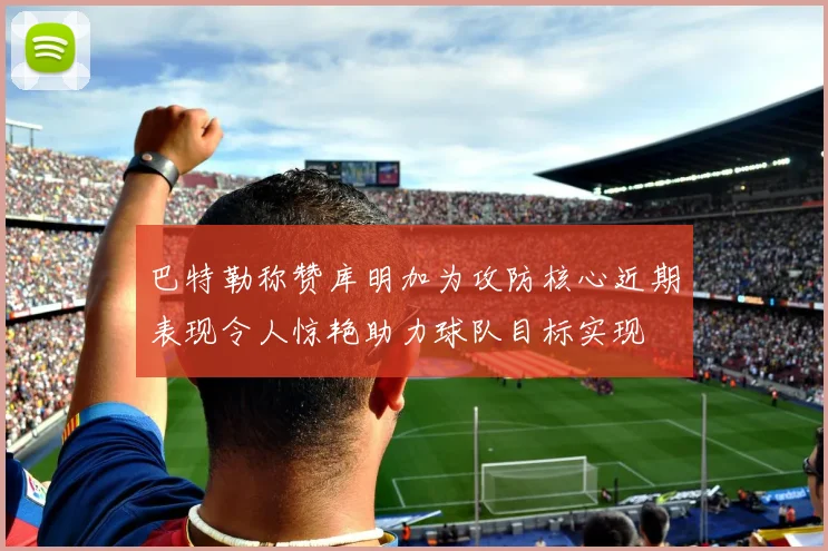 巴特勒称赞库明加为攻防核心近期表现令人惊艳助力球队目标实现