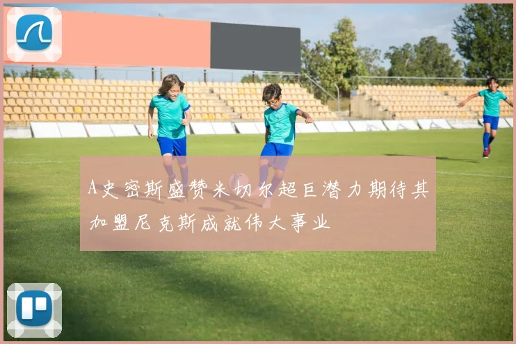 A史密斯盛赞米切尔超巨潜力期待其加盟尼克斯成就伟大事业