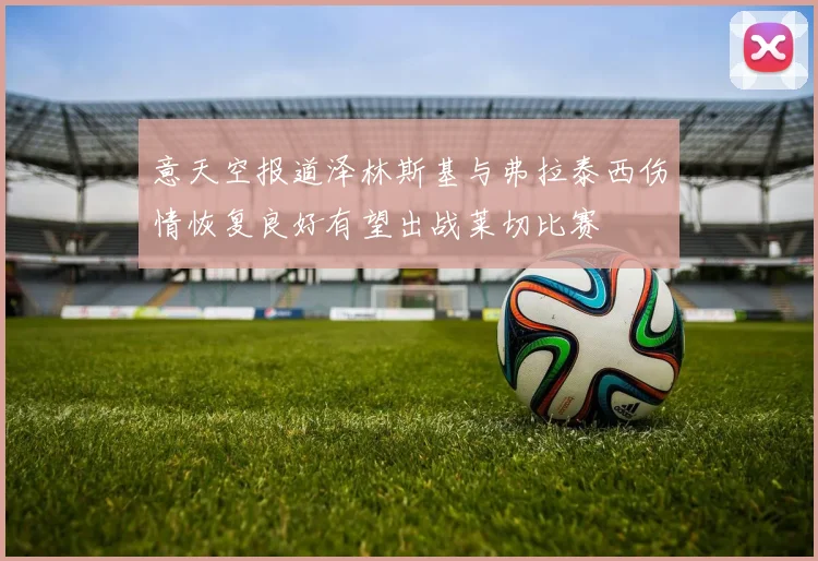 意天空报道泽林斯基与弗拉泰西伤情恢复良好有望出战莱切比赛