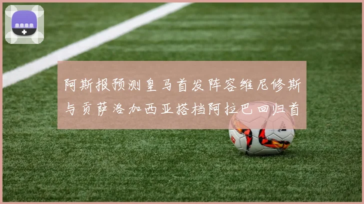 阿斯报预测皇马首发阵容维尼修斯与贡萨洛加西亚搭档阿拉巴回归首发位置