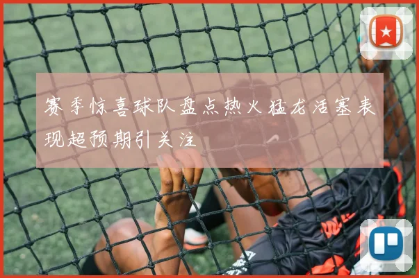 赛季惊喜球队盘点热火猛龙活塞表现超预期引关注