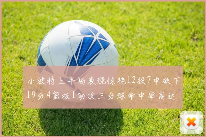 小波特上半场表现惊艳12投7中砍下19分4篮板1助攻三分球命中率高达60