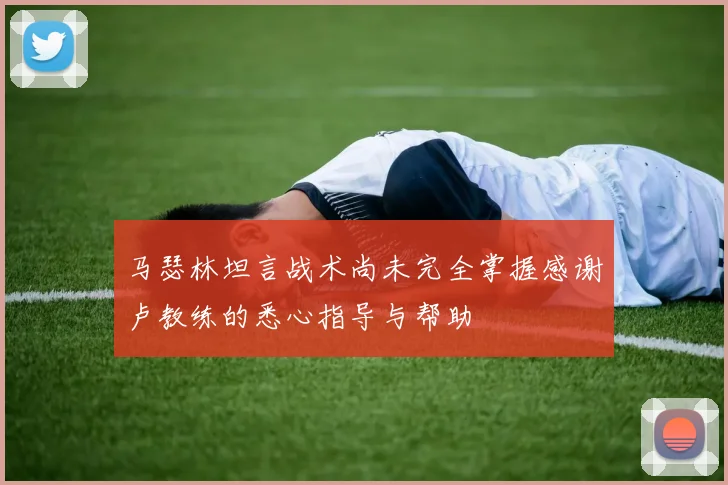 马瑟林坦言战术尚未完全掌握感谢卢教练的悉心指导与帮助