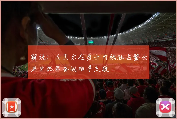 解说：戈贝尔在勇士内线独占鳌头库里孤军奋战难寻支援