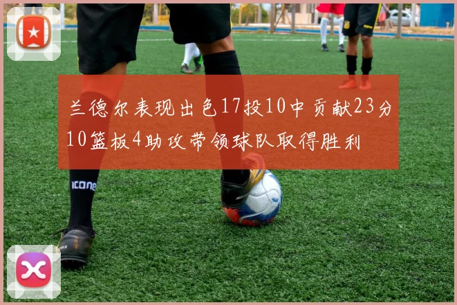 兰德尔表现出色17投10中贡献23分10篮板4助攻带领球队取得胜利