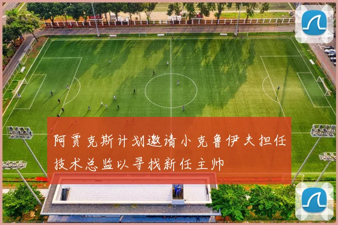 阿贾克斯计划邀请小克鲁伊夫担任技术总监以寻找新任主帅